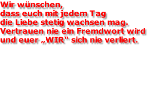 Wir wünschen,  dass euch mit jedem Tag die Liebe stetig wachsen mag. Vertrauen nie ein Fremdwort wird und euer „WIR“ sich nie verliert.